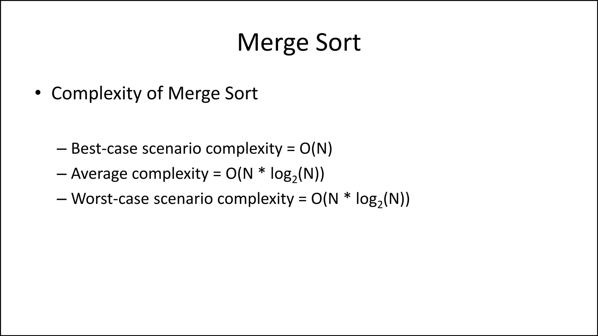 Merge Sort
• Complexity of Merge Sort
– Best-case scenario complexity = O(N)
– Average complexity = O(N * log2(N))
– Worst-case scenario complexity = O(N * log2(N))
 