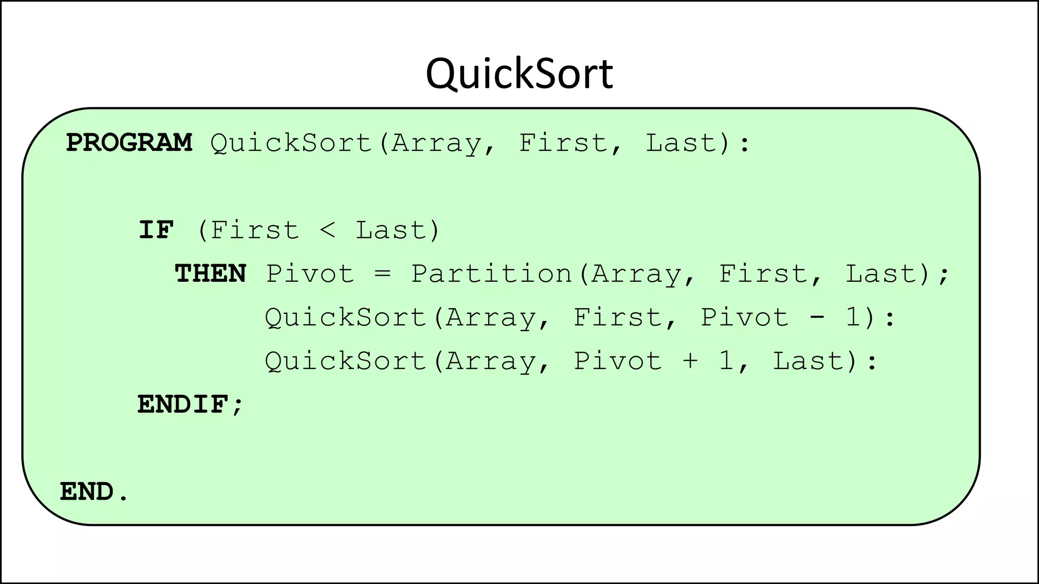 PROGRAM QuickSort(Array, First, Last):
IF (First < Last)
THEN Pivot = Partition(Array, First, Last);
QuickSort(Array, First, Pivot - 1):
QuickSort(Array, Pivot + 1, Last):
ENDIF;
END.
QuickSort
 