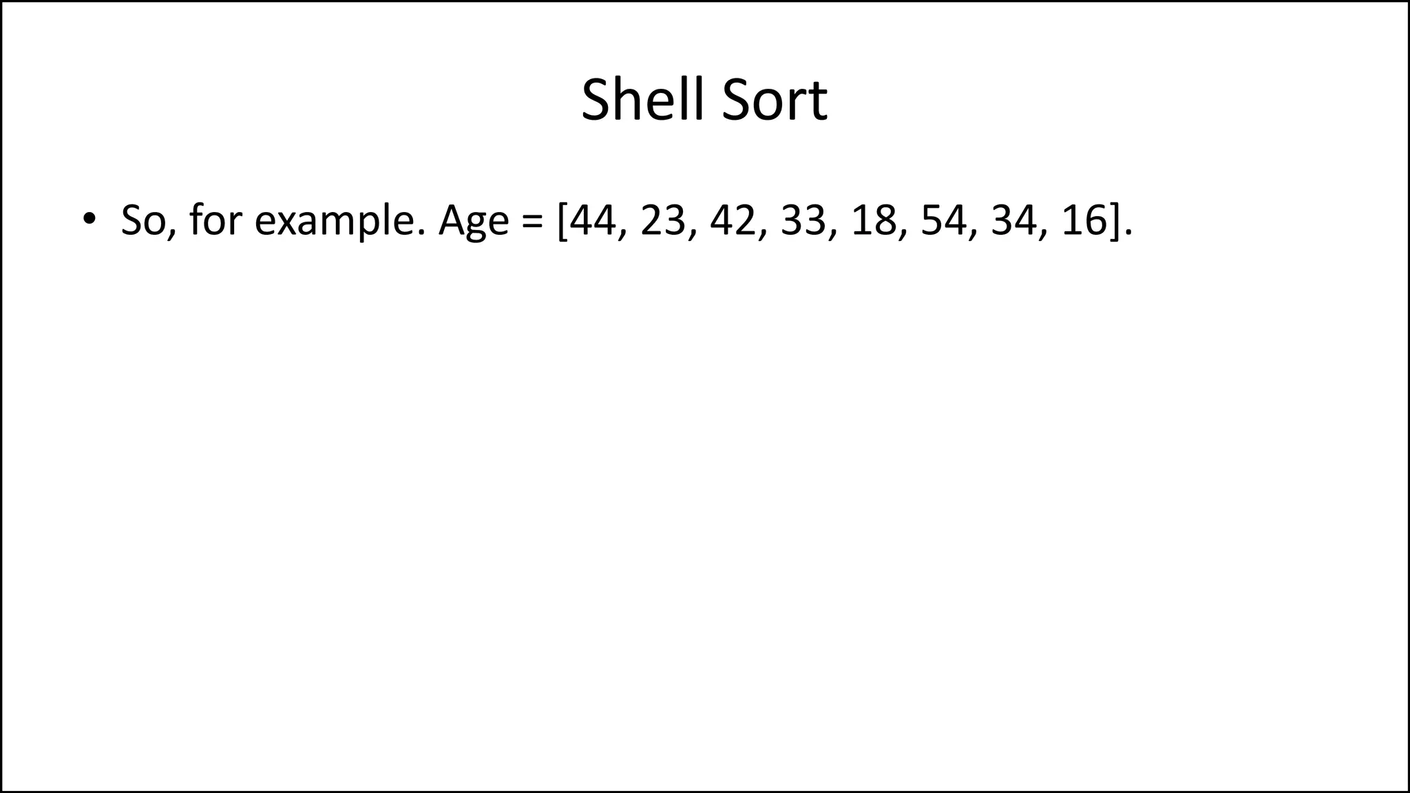 Shell Sort
• So, for example. Age = [44, 23, 42, 33, 18, 54, 34, 16].
 
