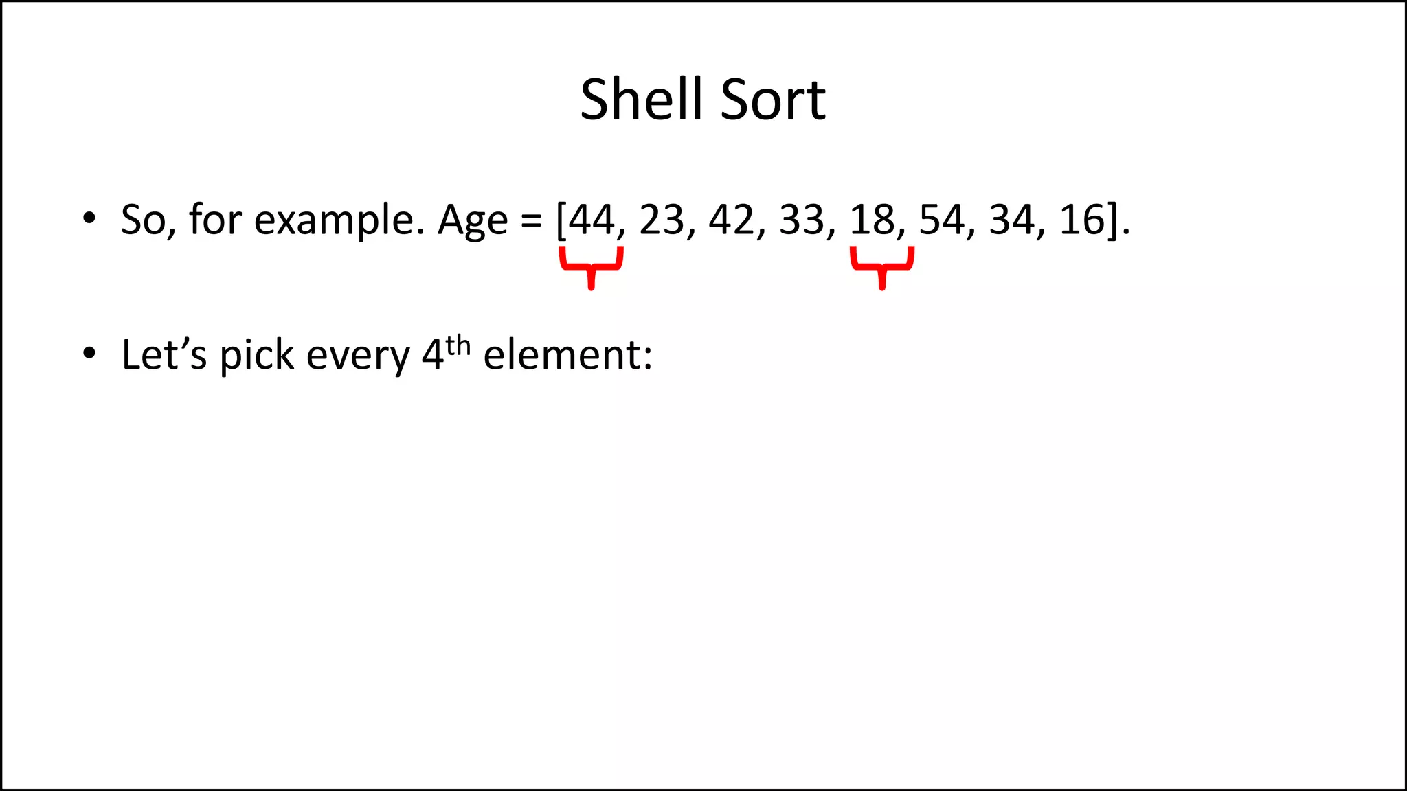 Shell Sort
• So, for example. Age = [44, 23, 42, 33, 18, 54, 34, 16].
• Let’s pick every 4th element:
 