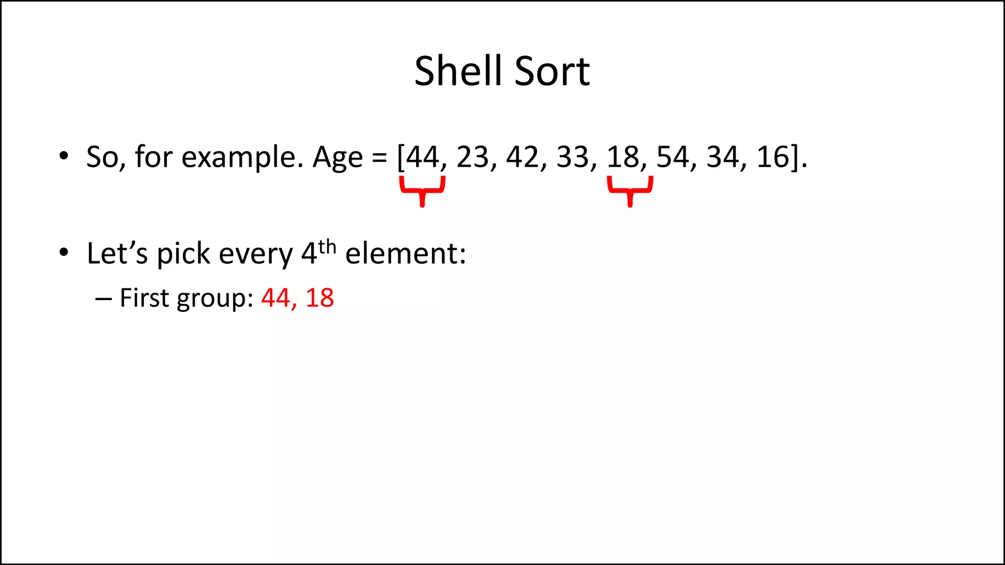Shell Sort
• So, for example. Age = [44, 23, 42, 33, 18, 54, 34, 16].
• Let’s pick every 4th element:
– First group: 44, 18
 