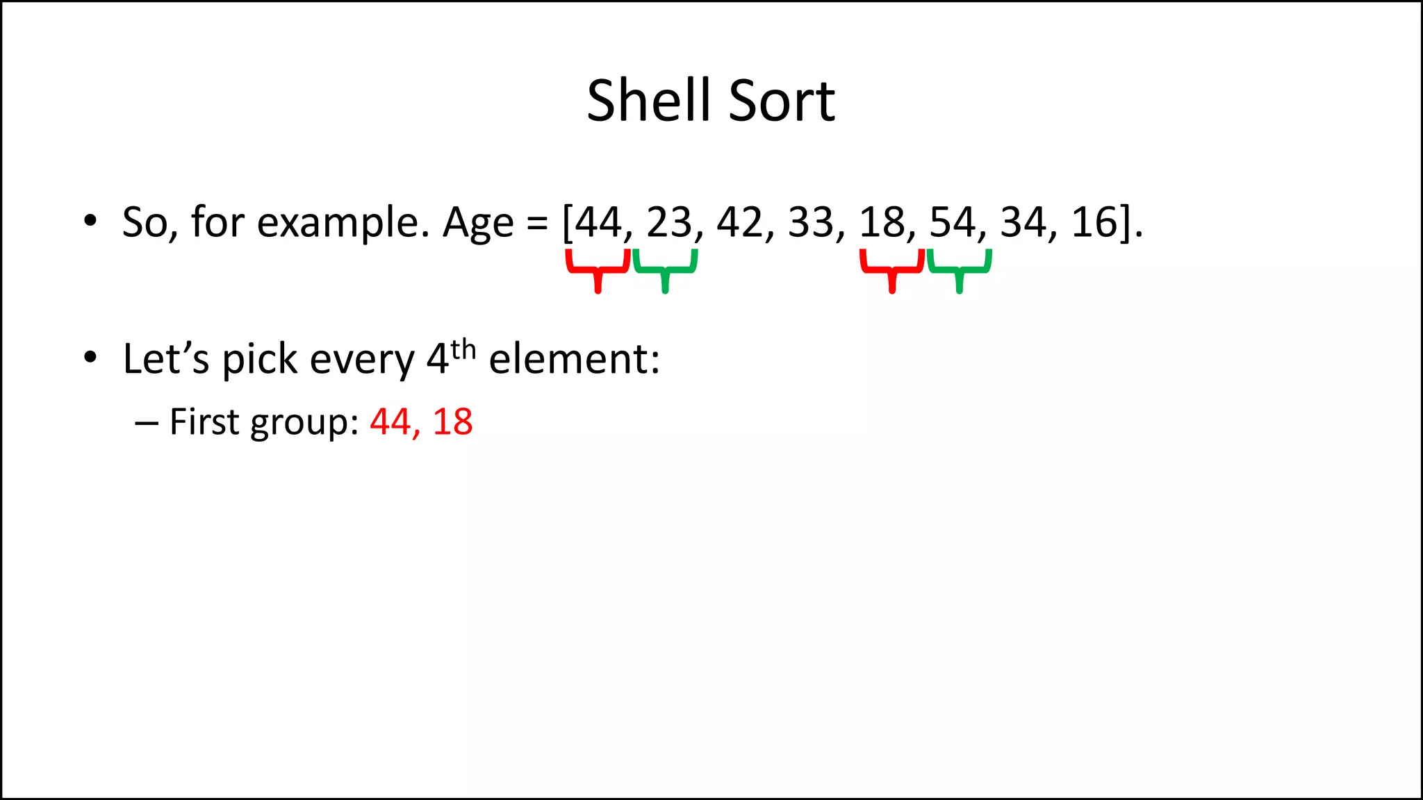Shell Sort
• So, for example. Age = [44, 23, 42, 33, 18, 54, 34, 16].
• Let’s pick every 4th element:
– First group: 44, 18
 