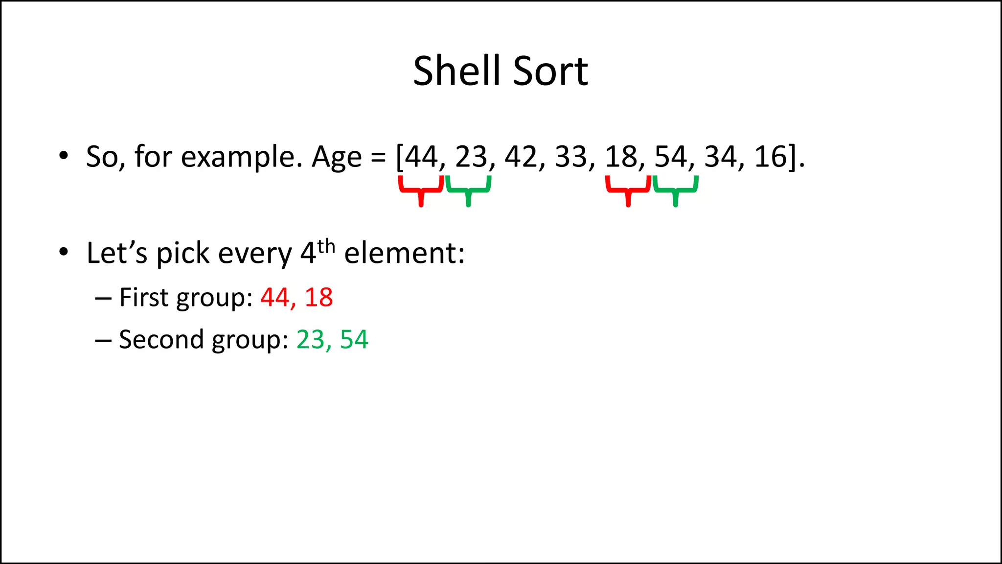 Shell Sort
• So, for example. Age = [44, 23, 42, 33, 18, 54, 34, 16].
• Let’s pick every 4th element:
– First group: 44, 18
– Second group: 23, 54
 
