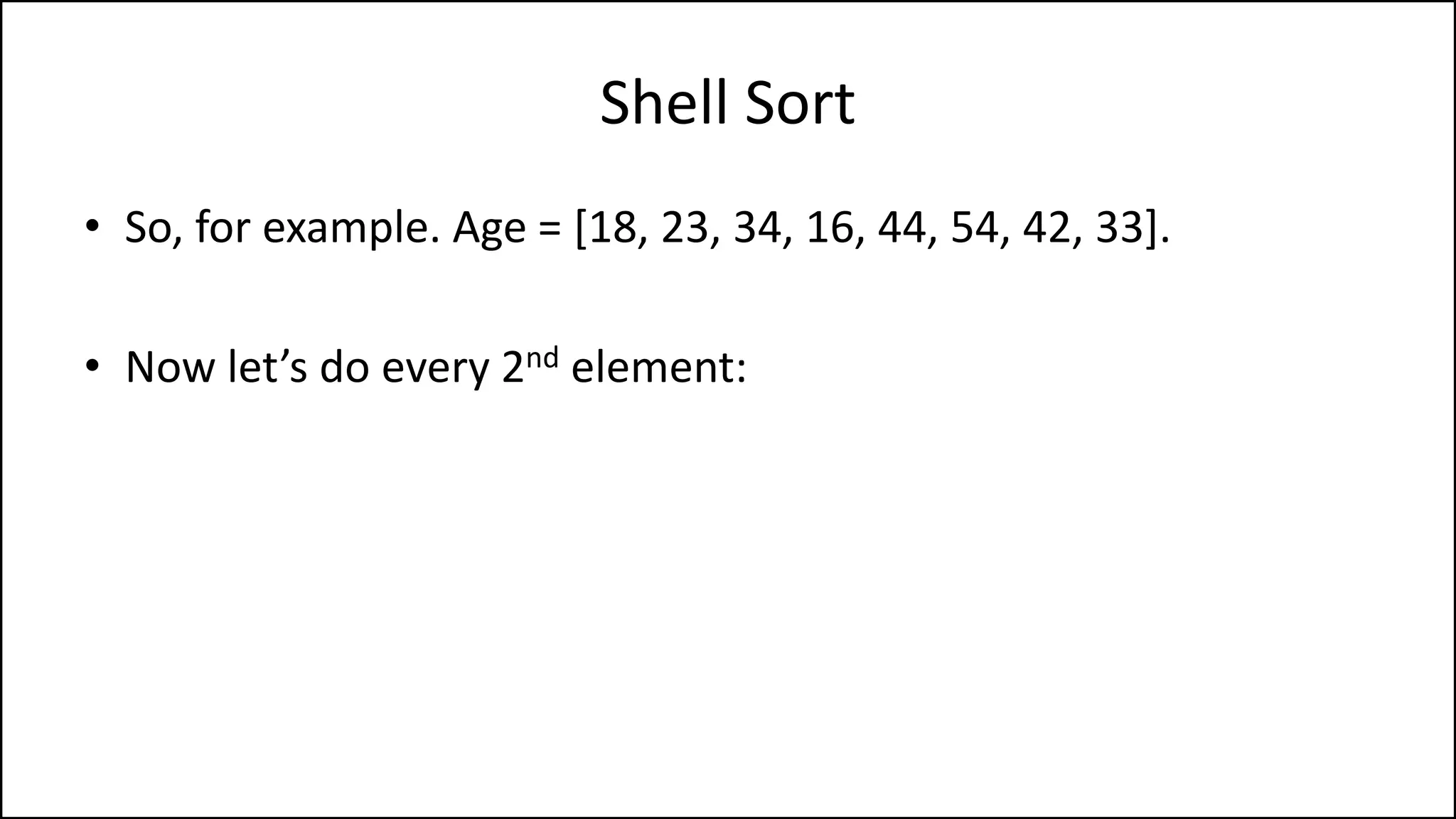 Shell Sort
• So, for example. Age = [18, 23, 34, 16, 44, 54, 42, 33].
• Now let’s do every 2nd element:
 