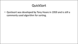 QuickSort
• Quicksort was developed by Tony Hoare in 1959 and is still a
commonly used algorithm for sorting.
 