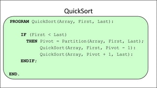 PROGRAM QuickSort(Array, First, Last):
IF (First < Last)
THEN Pivot = Partition(Array, First, Last);
QuickSort(Array, First, Pivot - 1):
QuickSort(Array, Pivot + 1, Last):
ENDIF;
END.
QuickSort
 