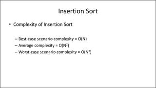 Insertion Sort
• Complexity of Insertion Sort
– Best-case scenario complexity = O(N)
– Average complexity = O(N2)
– Worst-case scenario complexity = O(N2)
 