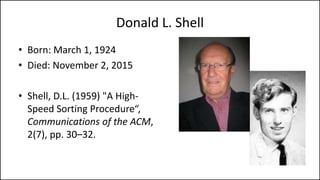 Donald L. Shell
• Born: March 1, 1924
• Died: November 2, 2015
• Shell, D.L. (1959) "A High-
Speed Sorting Procedure“,
Communications of the ACM,
2(7), pp. 30–32.
 