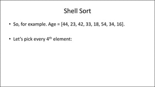 Shell Sort
• So, for example. Age = [44, 23, 42, 33, 18, 54, 34, 16].
• Let’s pick every 4th element:
 