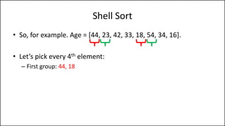 Shell Sort
• So, for example. Age = [44, 23, 42, 33, 18, 54, 34, 16].
• Let’s pick every 4th element:
– First group: 44, 18
 