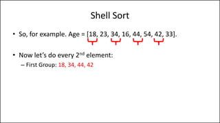 Shell Sort
• So, for example. Age = [18, 23, 34, 16, 44, 54, 42, 33].
• Now let’s do every 2nd element:
– First Group: 18, 34, 44, 42
 