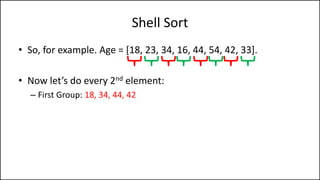 Shell Sort
• So, for example. Age = [18, 23, 34, 16, 44, 54, 42, 33].
• Now let’s do every 2nd element:
– First Group: 18, 34, 44, 42
 