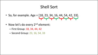 Shell Sort
• So, for example. Age = [18, 23, 34, 16, 44, 54, 42, 33].
• Now let’s do every 2nd element:
– First Group: 18, 34, 44, 42
– Second Group: 23, 16, 54, 33
 