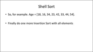 Shell Sort
• So, for example. Age = [18, 16, 34, 23, 42, 33, 44, 54].
• Finally do one more Insertion Sort with all elements
 