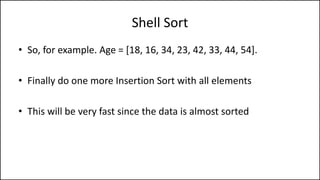 Shell Sort
• So, for example. Age = [18, 16, 34, 23, 42, 33, 44, 54].
• Finally do one more Insertion Sort with all elements
• This will be very fast since the data is almost sorted
 