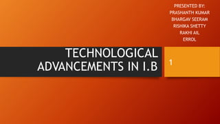 TECHNOLOGICAL
ADVANCEMENTS IN I.B
PRESENTED BY:
PRASHANTH KUMAR
BHARGAV SEERAM
RISHIKA SHETTY
RAKHI AIL
ERROL
1
 