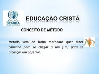 EDUCAÇÃO CRISTÃ
Método vem do latim methodus quer dizer
caminho para se chegar a um fim, para se
alcançar um objetivo.
CONCEITO DE MÉTODO
 