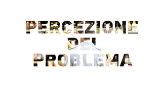 PERCEZIONE
DEL
PROBLEMA
 
