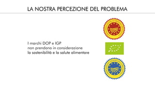 LA NOSTRA PERCEZIONE DEL PROBLEMA
I marchi DOP e IGP
non prendono in considerazione
la sostenibilità e la salute alimentare
 