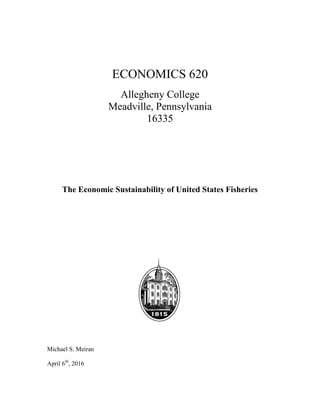ECONOMICS 620
Allegheny College
Meadville, Pennsylvania
16335
The Economic Sustainability of United States Fisheries
Michael S. Meiran
April 6th
, 2016
 