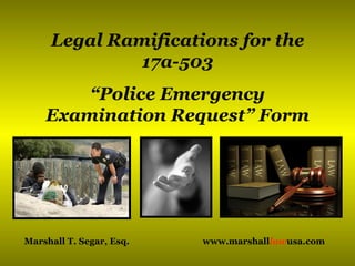 Legal Ramifications for the
              17a-503
        “Police Emergency
    Examination Request” Form




Marshall T. Segar, Esq.   www.marshalllawusa.com
 