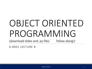OBJECT ORIENTED
PROGRAMMING
(download slides and .py filesĂŶĚfollow along!)
6.0001 LECTURE 8
6.0001 LECTURE 8 1
 