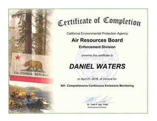 California Environmental Protection Agency
Air Resources Board
Enforcement Division
presents this certificate to
DANIEL WATERS
on April 21, 2016, at Ventura for
401: Comprehensive Continuous Emissions Monitoring
Dr. Todd P. Sax, Chief
Enforcement Division
 
