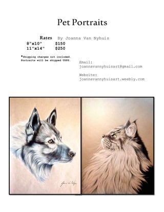 By Joanna Van Nyhuis
Pet Portraits
Rates
8”x10” $150
11”x14” $250
*Shipping charges not included.
Portraits will be shipped USPS.
Email:
joannavannyhuisart@gmail.com
Website:
joannavannyhuisart.weebly.com
 