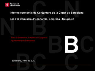 Informe econòmic de Conjuntura de la Ciutat de Barcelona

per a la Comissió d’Economia, Empresa i Ocupació




Àrea d’Economia, Empresa i Ocupació
Ajuntament de Barcelona




 Barcelona, Abril de 2013
 