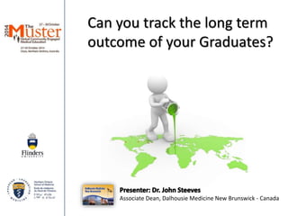 Can you track the long term 
outcome of your Graduates? 
Associate Dean, Dalhousie Medicine New Brunswick - Canada 
 