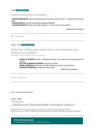 PRE-PROGRAMME
© Association NiceFuture – Document confidentiel - Page 4 sur 10
	
  
15h00 EXPERIENCES .
Les entrepreneurs racontent…
- GEORG WEINHOFER, Responsable département énergie et CO2 de COOP, « Objectif Carbon Neutral
2023 »
- JOHANN ZUBLIN, Internal Sustainability Specialist, MIGROS
- JACQUES ESSEIVA, Responsable QSE, swisspor, « Les clés d’un succès durable »
Stakeholder Challengers
16h - 16h30 Pause
16h30 - 17h30 TABLE RONDE .
Sortir des chiffres pour entrer dans une économie plus
humaine et durable ?
Modérateur : Nicolae Schiau, journaliste Grand 8
-­‐ ISABELLE SORENTE, Auteur, « Addiction Générale, une analyse de notre dépendance aux
chiffres»
-­‐ BETTINA FERDMAN GUERRIER, Directrice de Philias
-­‐ DANIEL ROSSELLAT, Directeur de Paléo Festival et syndic de la ville de Nyon
-­‐ GENEVIEVE MORAND, Fondatrice de Rezonance
Stakeholder Challengers
17h30 – 18h00 Pause
Part IV – Soirée @ Auditoire M100 IMD
18h00 - 18h30
Concours
« Swisscanto Swisstainable Innovation Award »
Présentation de trois projets suisses innovants en matière de développement durable.
Remise du prix par RETO TARREGHETTA, Membre de la Direction Générale du groupe Swisscanto.
 