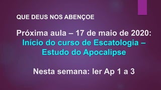 Próxima aula – 17 de maio de 2020:
Início do curso de Escatologia –
Estudo do Apocalipse
Nesta semana: ler Ap 1 a 3
QUE DEUS NOS ABENÇOE
 