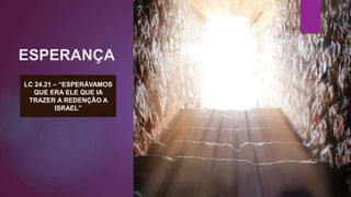 ESPERANÇA
LC 24.21 – “ESPERÁVAMOS
QUE ERA ELE QUE IA
TRAZER A REDENÇÃO A
ISRAEL”
 