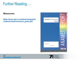 Further Reading….
lResources:
lhttp://www.npl.co.uk/electromagnetic/
clubs/anamet/connector_guide.pdf
 