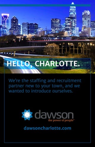 We’re the staffing and recruitment
partner new to your town, and we
wanted to introduce ourselves.
HELLO, CHARLOTTE.
dawsoncharlotte.com
 