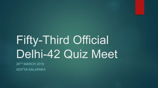 Fifty-Third Official
Delhi-42 Quiz Meet
28TH MARCH 2016
ADITYA SALAPAKA
 