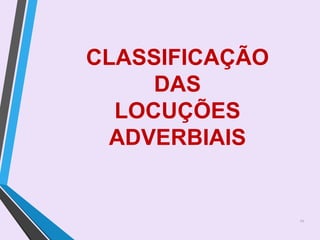 CLASSIFICAÇÃO
DAS
LOCUÇÕES
ADVERBIAIS
11
 