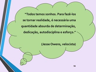“Todos temos sonhos. Para fazê-los
se tornar realidade, é necessária uma
quantidade absurda de determinação,
dedicação, autodisciplina e esforço.”
(Jesse Owens, velocista)
16
 
