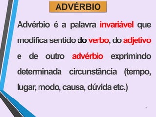 ADVÉRBIO
Advérbio é a palavra invariável que
modificasentidodoverbo,doadjetivo
e de outro advérbio exprimindo
determinada circunstância (tempo,
lugar,modo,causa,dúvidaetc.)
2
 