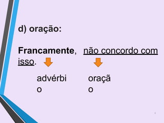 d) oração:
Francamente, não concordo com
isso.
advérbi
o
oraçã
o
6
 