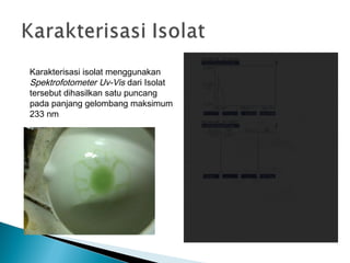 Karakterisasi isolat menggunakan
Spektrofotometer Uv-Vis dari Isolat
tersebut dihasilkan satu puncang
pada panjang gelombang maksimum
233 nm
 