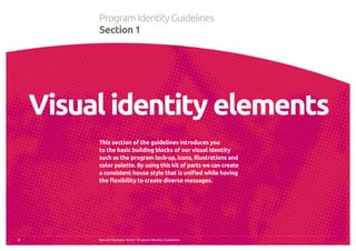 Visual identity elements
This section of the guidelines introduces you
to the basic building blocks of our visual identity
such as the program lock-up, icons, illustrations and
color palette. By using this kit of parts we can create
a consistent house style that is unified while having
the flexibility to create diverse messages.
5
ProgramIdentityGuidelines
Section 1
Special Olympics Strive™
Program Identity Guidelines
 
