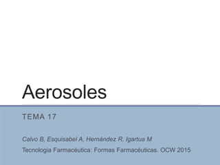Aerosoles
TEMA 17
Calvo B, Esquisabel A, Hernández R, Igartua M
Tecnologia Farmacéutica: Formas Farmacéuticas. OCW 2015
 
