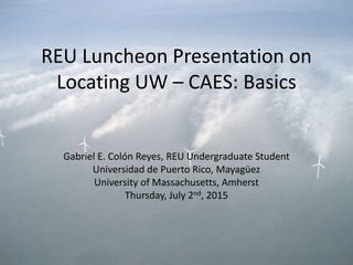 REU Luncheon Presentation on
Locating UW – CAES: Basics
Gabriel E. Colón Reyes, REU Undergraduate Student
Universidad de Puerto Rico, Mayagüez
University of Massachusetts, Amherst
Thursday, July 2nd, 2015
 