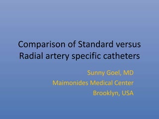 Comparison of Standard versus
Radial artery specific catheters
Sunny Goel, MD
Maimonides Medical Center
Brooklyn, USA
 