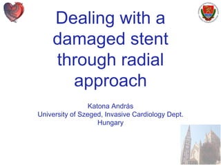 1
Dealing with a
damaged stent
through radial
approach
Katona András
University of Szeged, Invasive Cardiology Dept.
Hungary
 