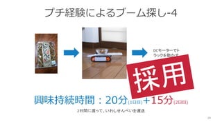プチ経験によるブーム探し-4
28
DCモーターでト
ラックを動かす
興味持続時間：20分(1日目)+15分(2日目)
2日間に渡って、いわしせんべいを運送
 