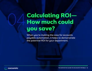 THE DEFINITIVE GUIDE TO ACCOUNTS PAYABLE • 16
04
Calculating ROI—
How much could
you save?
When you’re making the case for accounts
payable automation, it helps to demonstrate
the potential ROI for your department.
THE DEFINITIVE GUIDE TO ACCOUNTS PAYABLE • 16
 