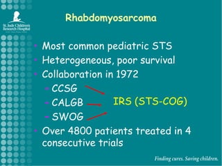 RhabdomyosarcomaMost common pediatric STS Heterogeneous, poor survivalCollaboration in 1972 CCSGCALGBSWOG  Over 4800 patients treated in 4 consecutive trialsIRS (STS-COG)