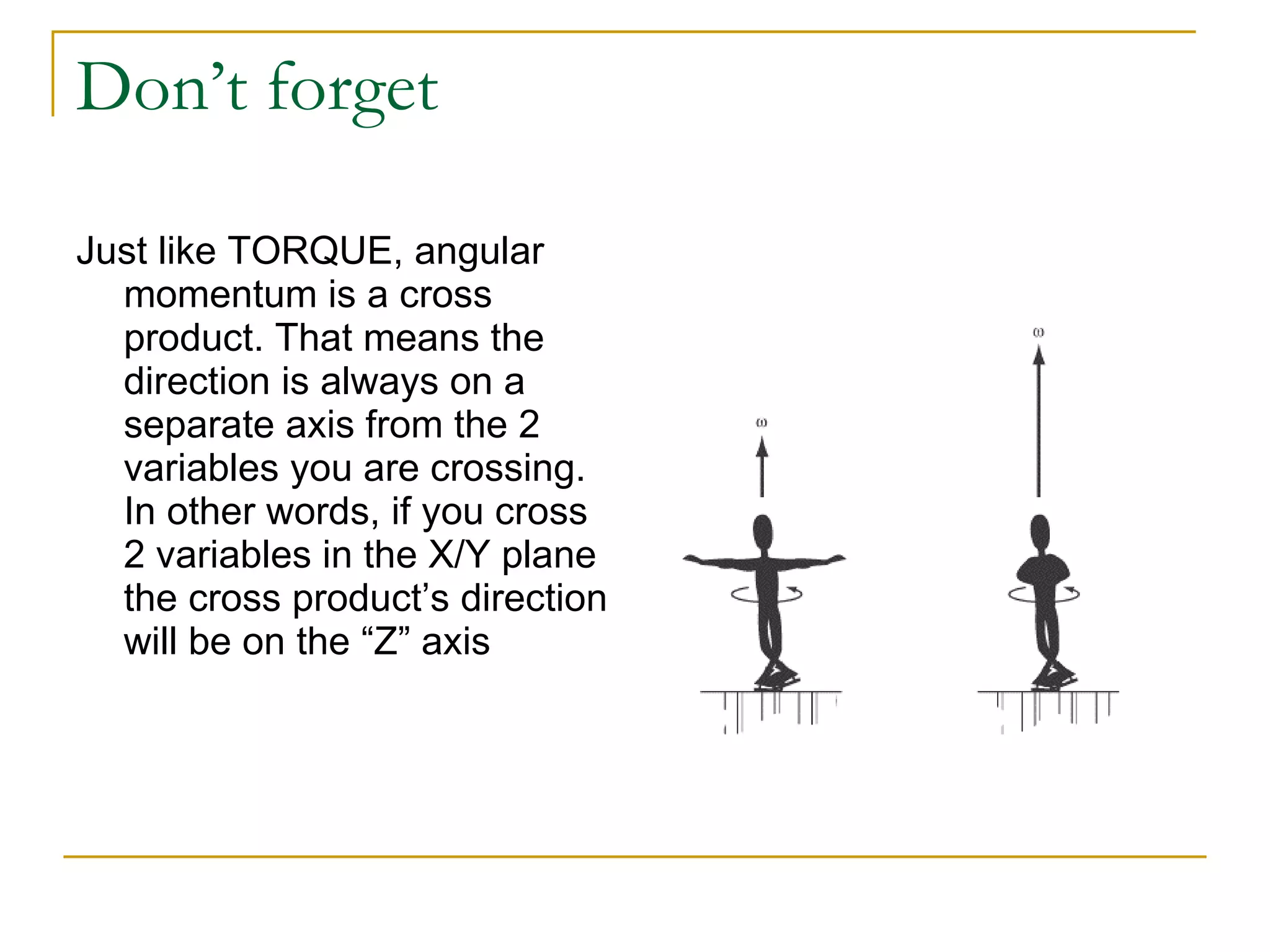 Don’t forget Just like TORQUE, angular momentum is a cross product. That means the direction is always on a separate axis from the 2 variables you are crossing. In other words, if you cross 2 variables in the X/Y plane the cross product’s direction will be on the “Z” axis 